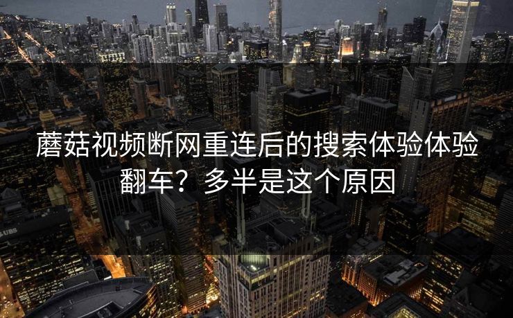 蘑菇视频断网重连后的搜索体验体验翻车？多半是这个原因