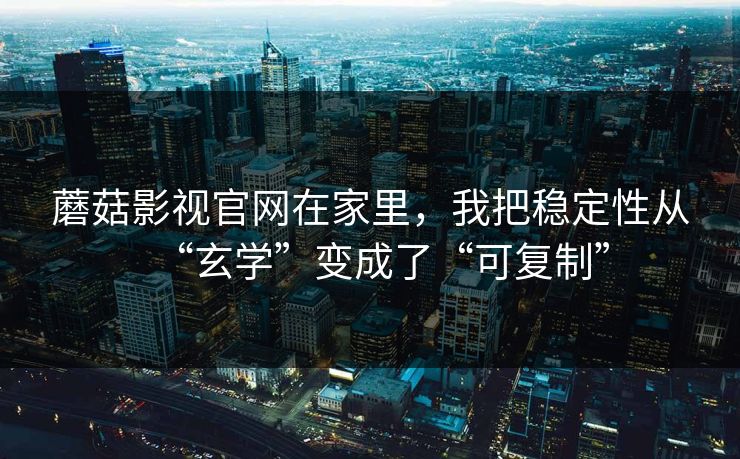 蘑菇影视官网在家里，我把稳定性从“玄学”变成了“可复制”