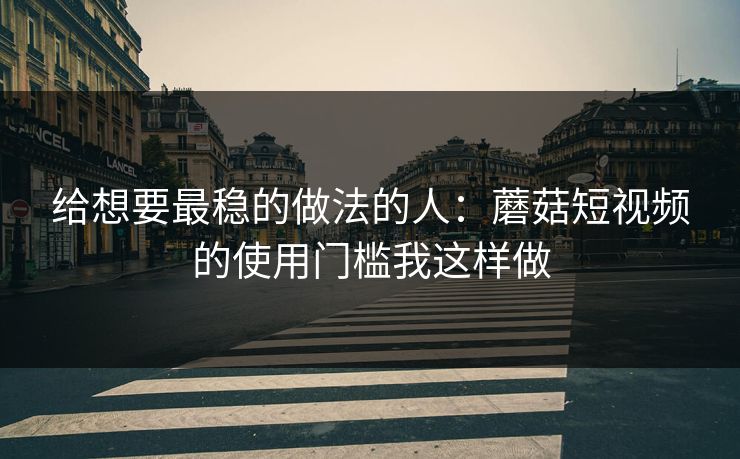 给想要最稳的做法的人：蘑菇短视频的使用门槛我这样做