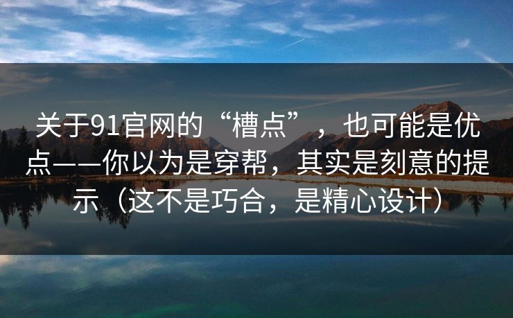 关于91官网的“槽点”，也可能是优点——你以为是穿帮，其实是刻意的提示（这不是巧合，是精心设计）
