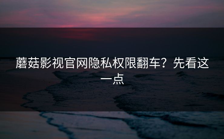 蘑菇影视官网隐私权限翻车？先看这一点
