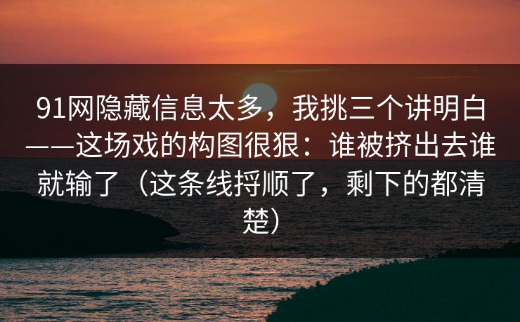 91网隐藏信息太多，我挑三个讲明白——这场戏的构图很狠：谁被挤出去谁就输了（这条线捋顺了，剩下的都清楚）