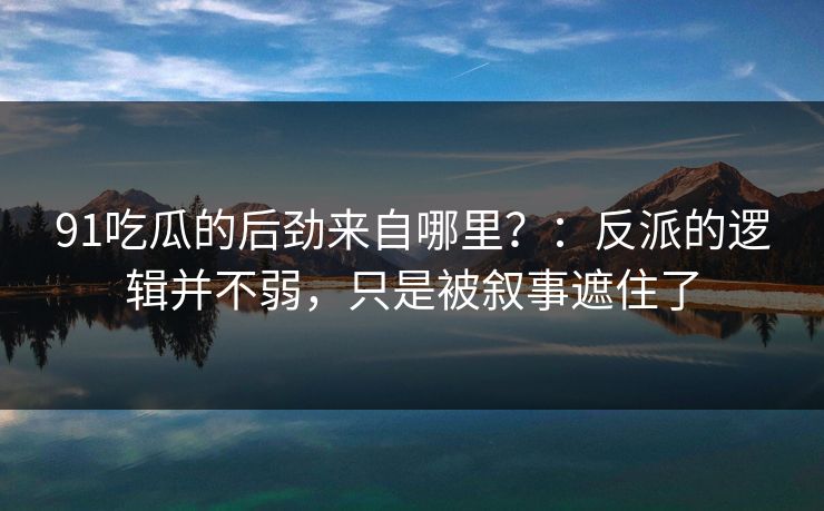 91吃瓜的后劲来自哪里？：反派的逻辑并不弱，只是被叙事遮住了