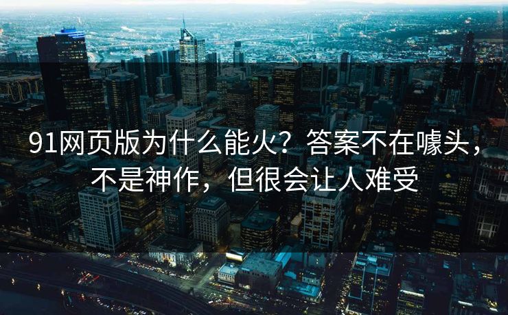 91网页版为什么能火？答案不在噱头，不是神作，但很会让人难受