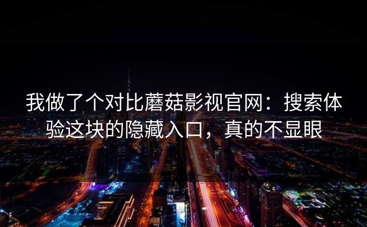 我做了个对比蘑菇影视官网：搜索体验这块的隐藏入口，真的不显眼