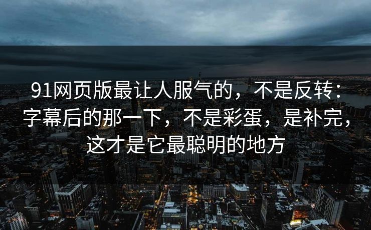 91网页版最让人服气的，不是反转：字幕后的那一下，不是彩蛋，是补完，这才是它最聪明的地方