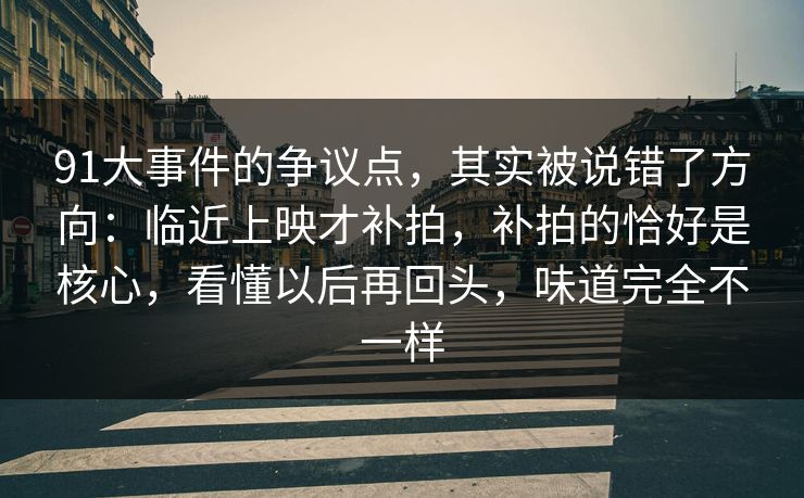 91大事件的争议点，其实被说错了方向：临近上映才补拍，补拍的恰好是核心，看懂以后再回头，味道完全不一样