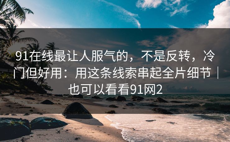 91在线最让人服气的，不是反转，冷门但好用：用这条线索串起全片细节｜也可以看看91网2