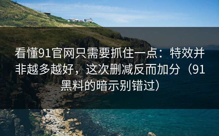 看懂91官网只需要抓住一点：特效并非越多越好，这次删减反而加分（91黑料的暗示别错过）