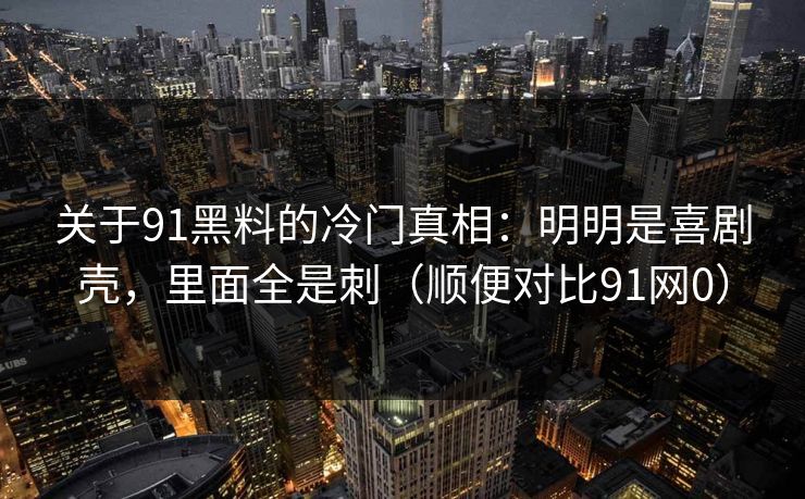 关于91黑料的冷门真相：明明是喜剧壳，里面全是刺（顺便对比91网0）