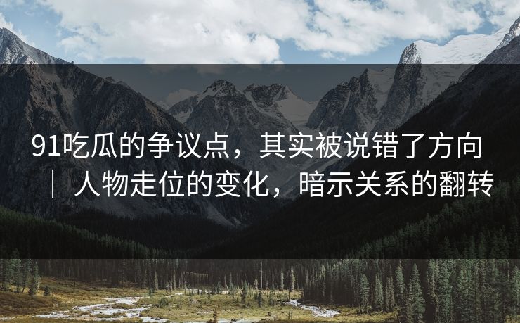 91吃瓜的争议点，其实被说错了方向 ｜ 人物走位的变化，暗示关系的翻转