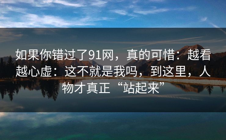 如果你错过了91网，真的可惜：越看越心虚：这不就是我吗，到这里，人物才真正“站起来”