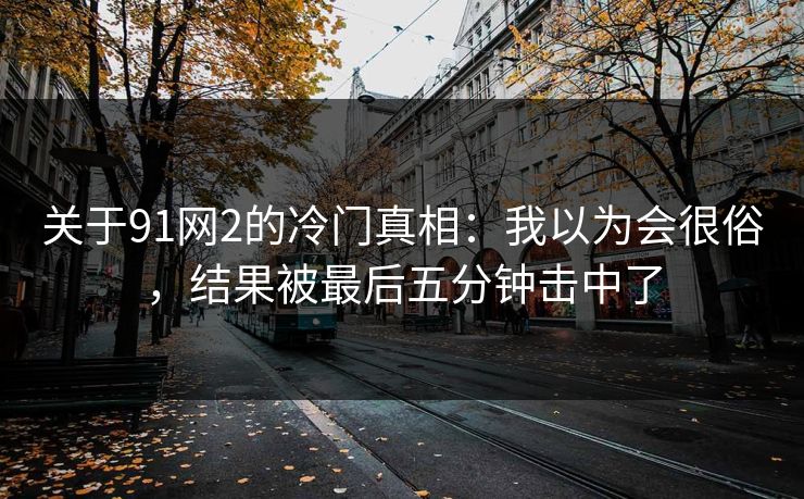 关于91网2的冷门真相：我以为会很俗，结果被最后五分钟击中了