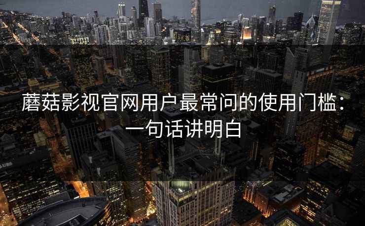 蘑菇影视官网用户最常问的使用门槛：一句话讲明白
