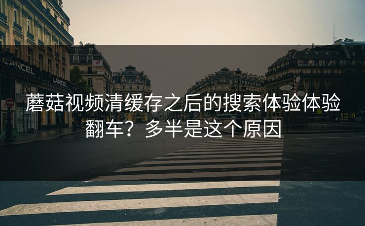 蘑菇视频清缓存之后的搜索体验体验翻车？多半是这个原因
