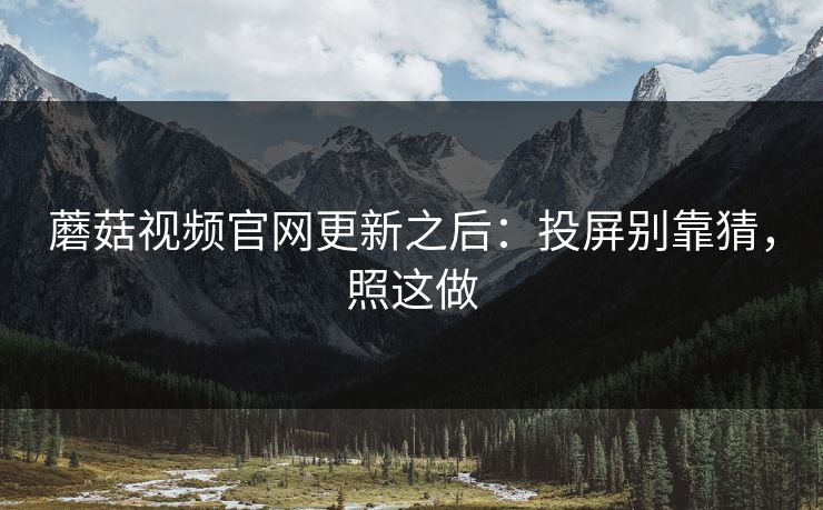 蘑菇视频官网更新之后：投屏别靠猜，照这做