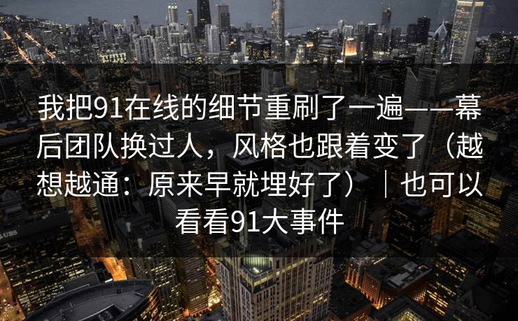 我把91在线的细节重刷了一遍——幕后团队换过人，风格也跟着变了（越想越通：原来早就埋好了）｜也可以看看91大事件