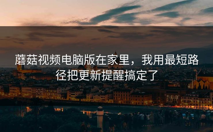 蘑菇视频电脑版在家里，我用最短路径把更新提醒搞定了