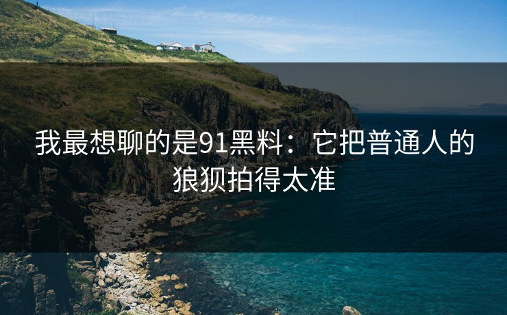 我最想聊的是91黑料：它把普通人的狼狈拍得太准