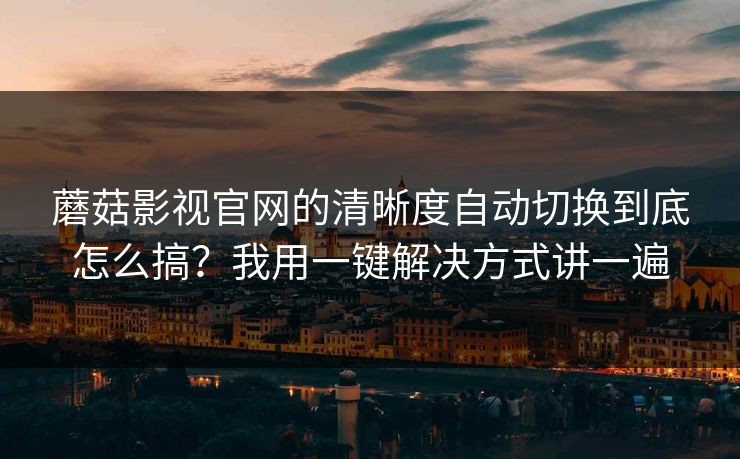 蘑菇影视官网的清晰度自动切换到底怎么搞？我用一键解决方式讲一遍