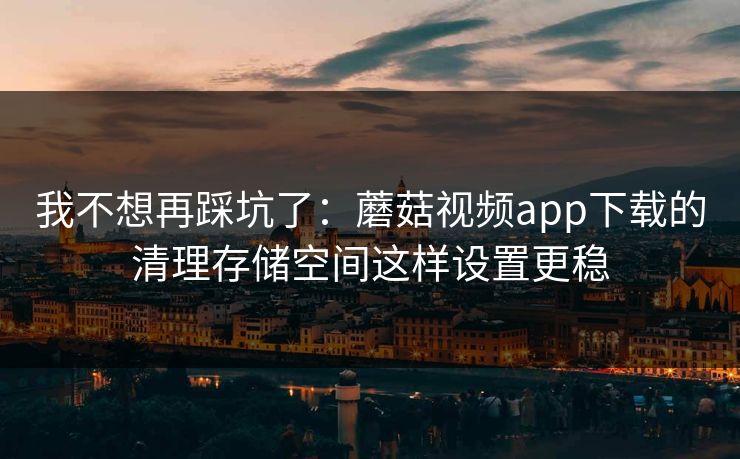 我不想再踩坑了：蘑菇视频app下载的清理存储空间这样设置更稳