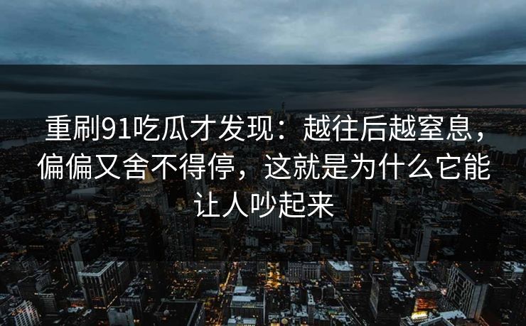 重刷91吃瓜才发现：越往后越窒息，偏偏又舍不得停，这就是为什么它能让人吵起来