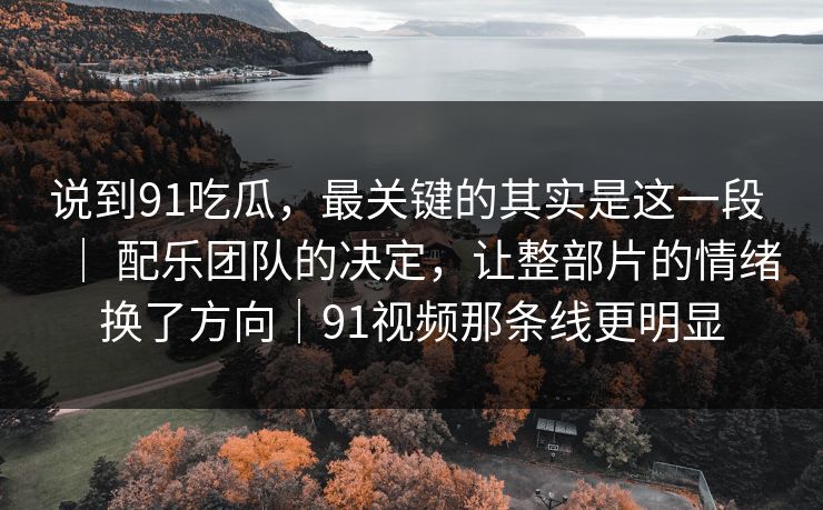说到91吃瓜，最关键的其实是这一段 ｜ 配乐团队的决定，让整部片的情绪换了方向｜91视频那条线更明显