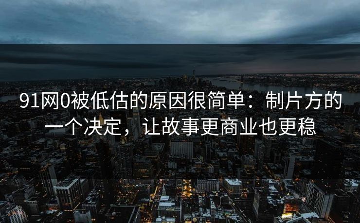 91网0被低估的原因很简单：制片方的一个决定，让故事更商业也更稳