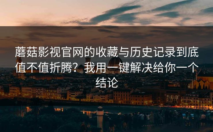 蘑菇影视官网的收藏与历史记录到底值不值折腾？我用一键解决给你一个结论