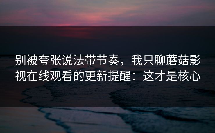 别被夸张说法带节奏，我只聊蘑菇影视在线观看的更新提醒：这才是核心