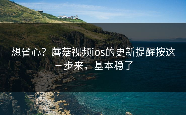想省心？蘑菇视频ios的更新提醒按这三步来，基本稳了