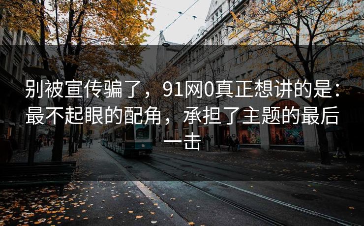 别被宣传骗了，91网0真正想讲的是：最不起眼的配角，承担了主题的最后一击