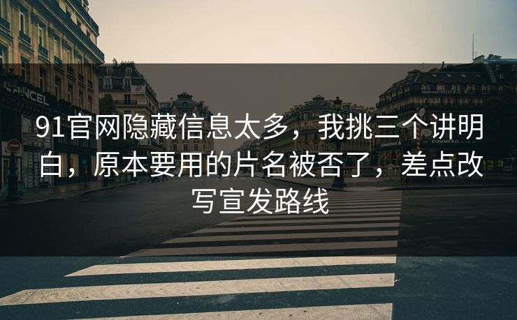 91官网隐藏信息太多，我挑三个讲明白，原本要用的片名被否了，差点改写宣发路线