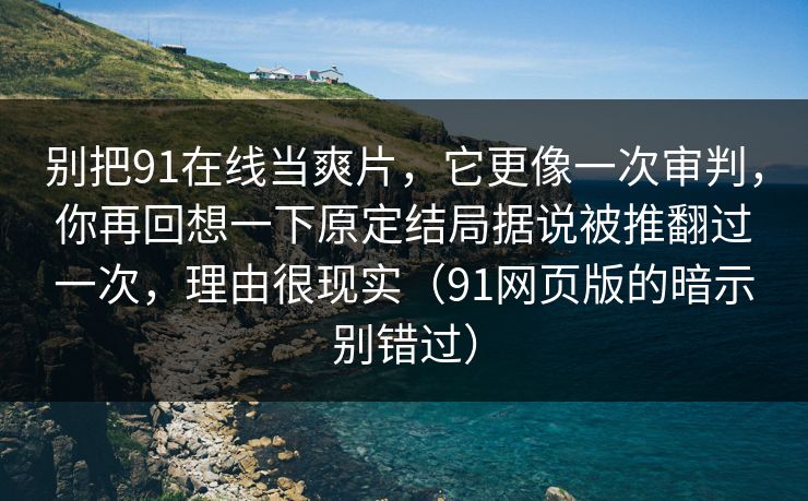 别把91在线当爽片，它更像一次审判，你再回想一下原定结局据说被推翻过一次，理由很现实（91网页版的暗示别错过）