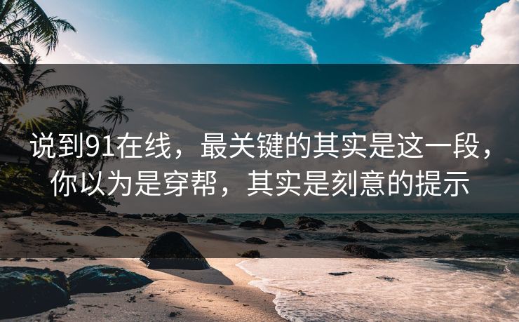 说到91在线，最关键的其实是这一段，你以为是穿帮，其实是刻意的提示