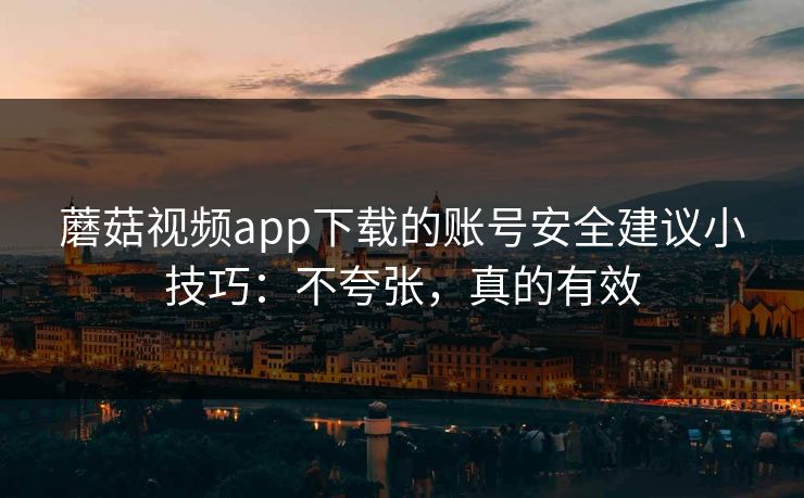 蘑菇视频app下载的账号安全建议小技巧：不夸张，真的有效