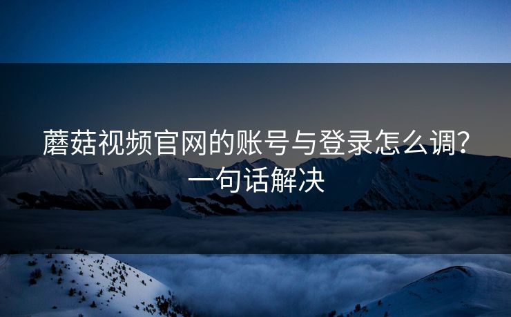 蘑菇视频官网的账号与登录怎么调？一句话解决