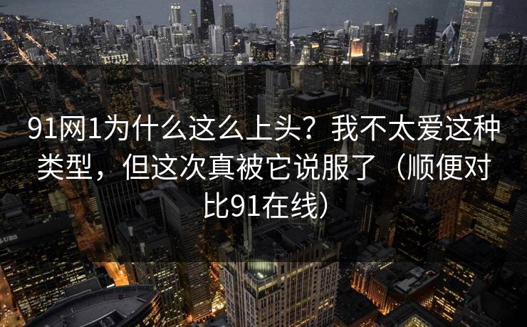 91网1为什么这么上头？我不太爱这种类型，但这次真被它说服了（顺便对比91在线）