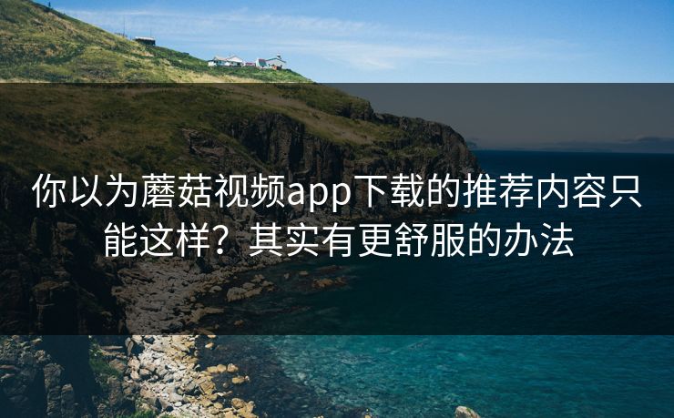 你以为蘑菇视频app下载的推荐内容只能这样？其实有更舒服的办法
