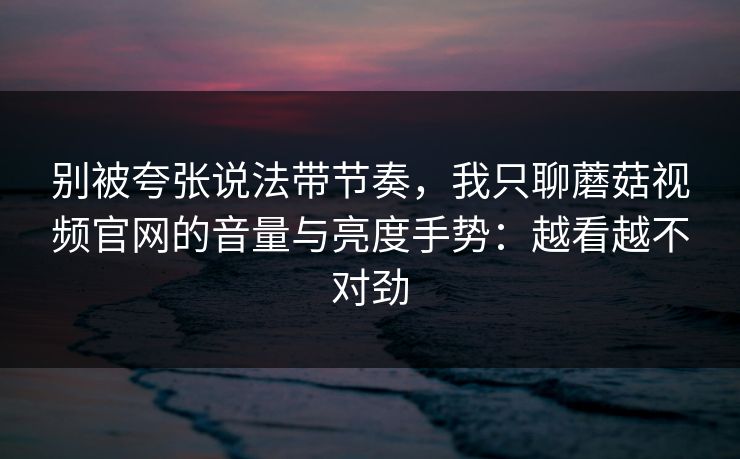 别被夸张说法带节奏，我只聊蘑菇视频官网的音量与亮度手势：越看越不对劲