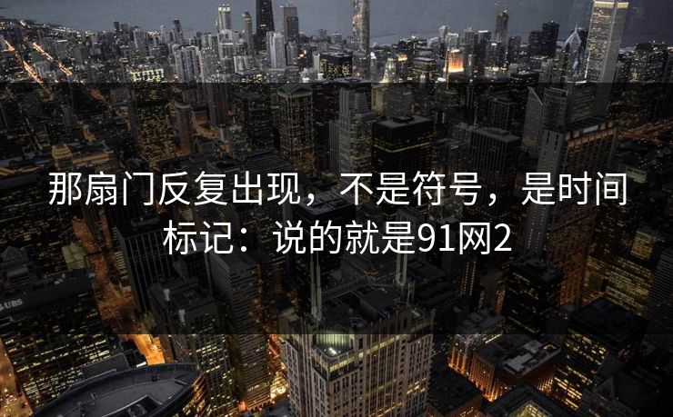 那扇门反复出现，不是符号，是时间标记：说的就是91网2