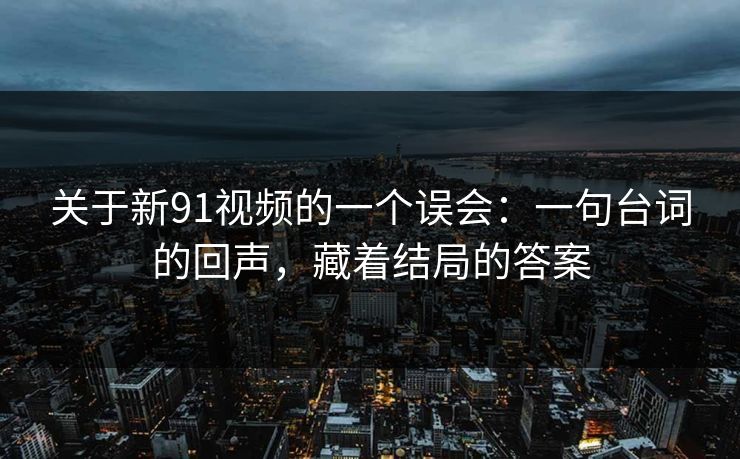 关于新91视频的一个误会：一句台词的回声，藏着结局的答案