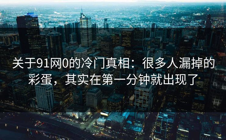 关于91网0的冷门真相：很多人漏掉的彩蛋，其实在第一分钟就出现了