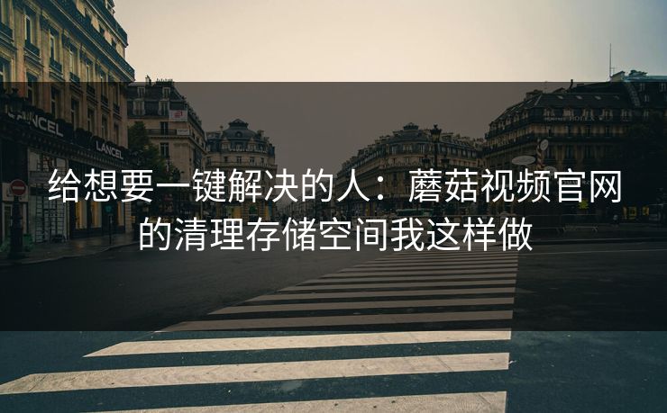 给想要一键解决的人：蘑菇视频官网的清理存储空间我这样做