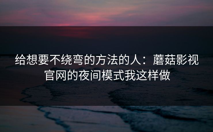 给想要不绕弯的方法的人：蘑菇影视官网的夜间模式我这样做