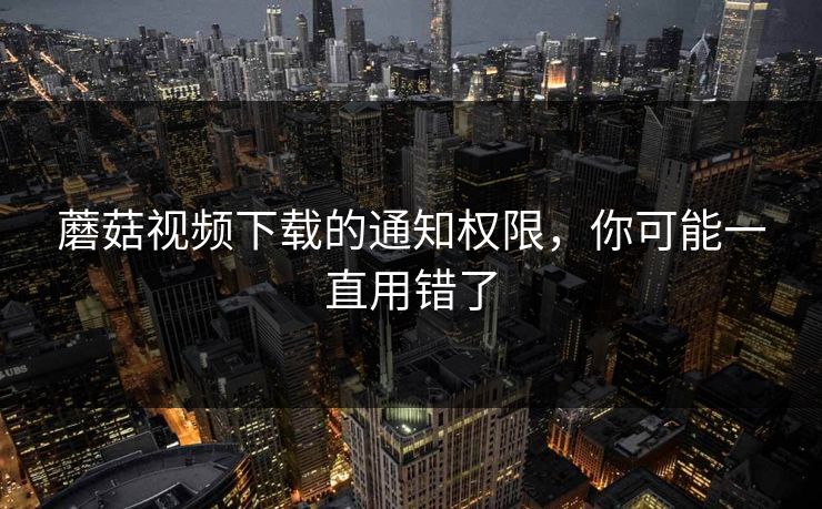 蘑菇视频下载的通知权限，你可能一直用错了