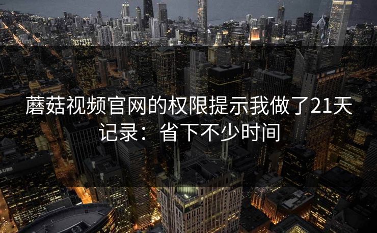 蘑菇视频官网的权限提示我做了21天记录：省下不少时间