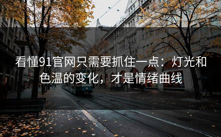 看懂91官网只需要抓住一点：灯光和色温的变化，才是情绪曲线
