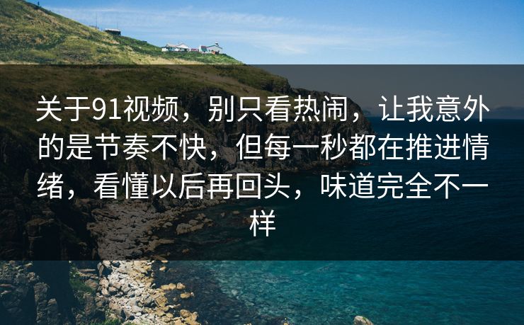 关于91视频，别只看热闹，让我意外的是节奏不快，但每一秒都在推进情绪，看懂以后再回头，味道完全不一样