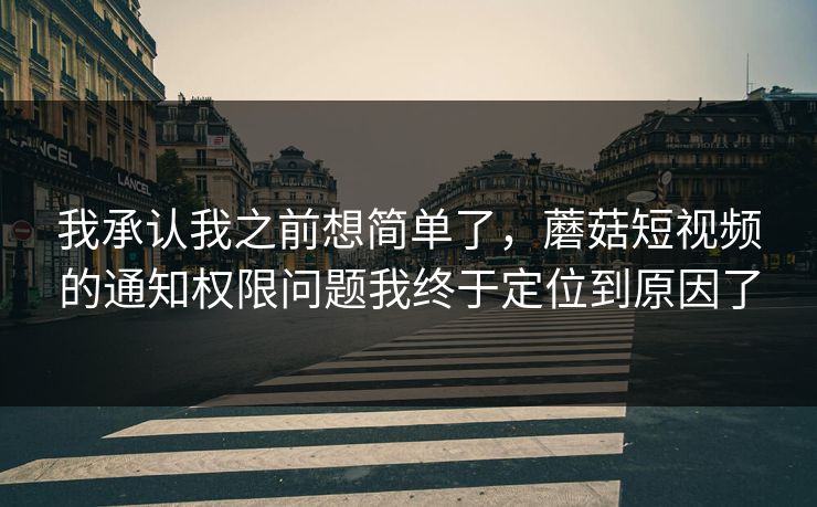 我承认我之前想简单了，蘑菇短视频的通知权限问题我终于定位到原因了